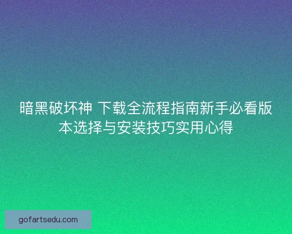 暗黑破坏神 下载全流程指南新手必看版本选择与安装技巧实用心得