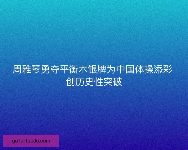 周雅琴勇夺平衡木银牌为中国体操添彩 创历史性突破