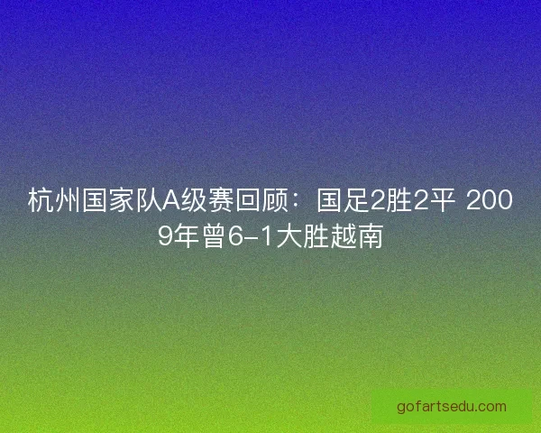 杭州国家队A级赛回顾：国足2胜2平 2009年曾6-1大胜越南
