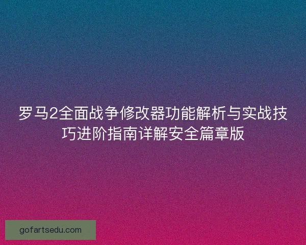 罗马2全面战争修改器功能解析与实战技巧进阶指南详解安全篇章版