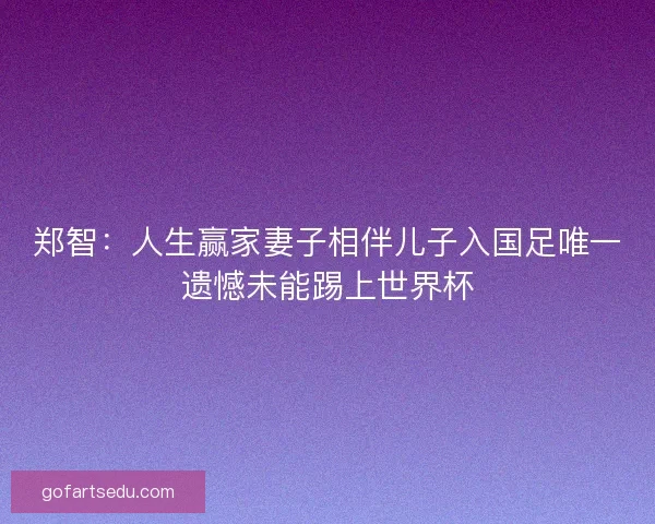 郑智：人生赢家妻子相伴儿子入国足唯一遗憾未能踢上世界杯