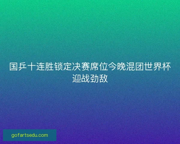 国乒十连胜锁定决赛席位今晚混团世界杯迎战劲敌