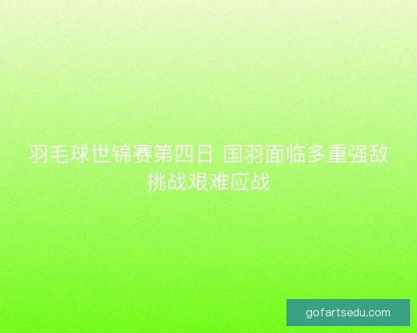 羽毛球世锦赛第四日 国羽面临多重强敌挑战艰难应战