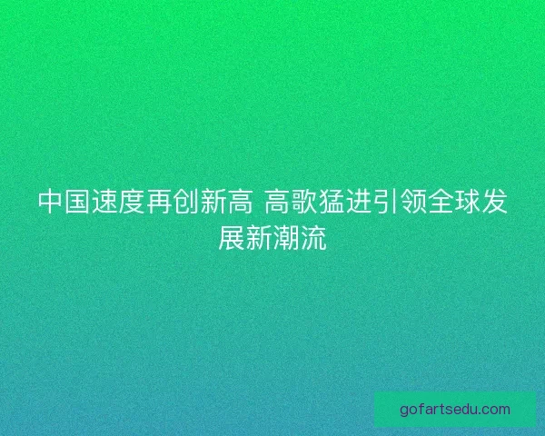 中国速度再创新高 高歌猛进引领全球发展新潮流