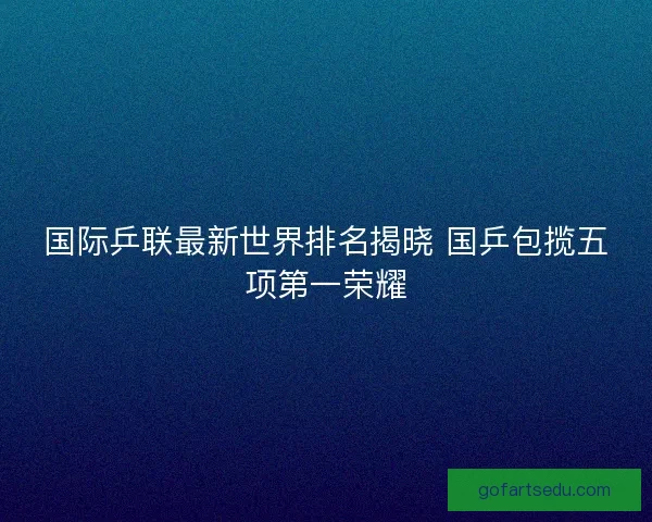 国际乒联最新世界排名揭晓 国乒包揽五项第一荣耀