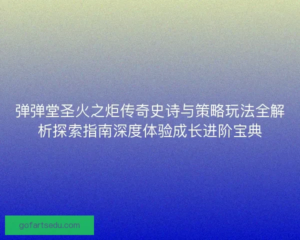 弹弹堂圣火之炬传奇史诗与策略玩法全解析探索指南深度体验成长进阶宝典