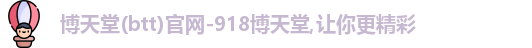 博天堂(btt)官网-918博天堂,让你更精彩